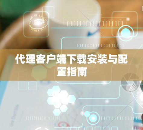 代理客户端下载安装与配置指南 代理客户端下载安装与配置指南