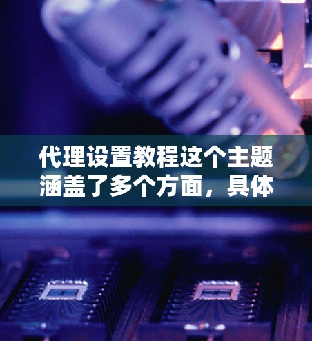 代理设置教程这个主题涵盖了多个方面，具体取决于你要配置的代理类型。以下是一个通用的代理设置教程，假设你想配置一个简单的HTTP代理服务器。你可以根据自己的需求调整内容