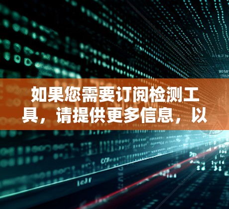 如果您需要订阅检测工具，请提供更多信息，以便我为您推荐合适的解决方案。以下是一些常见的检测工具类型和用途