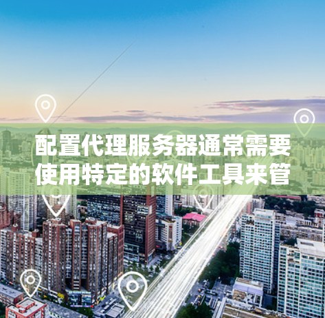 配置代理服务器通常需要使用特定的软件工具来管理和控制网络流量。以下是一些常用的代理服务器配置软件和工具
