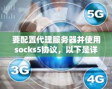 要配置代理服务器并使用socks5协议,以下是详细的步骤指南 要配置代理服务器并使用socks5协议,以下是详细的步骤指南