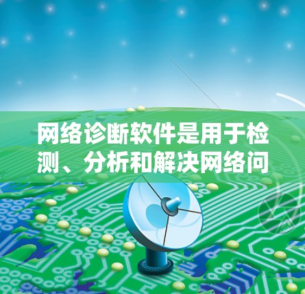网络诊断软件是用于检测、分析和解决网络问题的工具，广泛应用于企业、教育机构和个人网络的管理中。以下是网络诊断软件的详细功能和选择建议