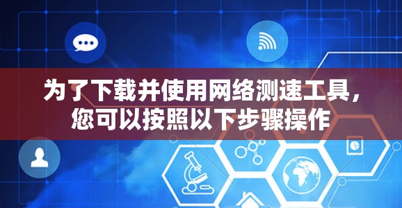 为了下载并使用网络测速工具，您可以按照以下步骤操作