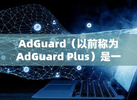 AdGuard（以前称为AdGuard Plus）是一个广告拦截和网络优化工具，能够帮助用户减少广告干扰并提高浏览体验。以下是关于AdGuard的一些关键信息