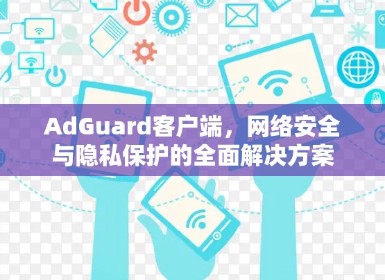 AdGuard客户端，网络安全与隐私保护的全面解决方案