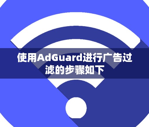 使用AdGuard进行广告过滤的步骤如下 使用AdGuard进行广告过滤的步骤如下