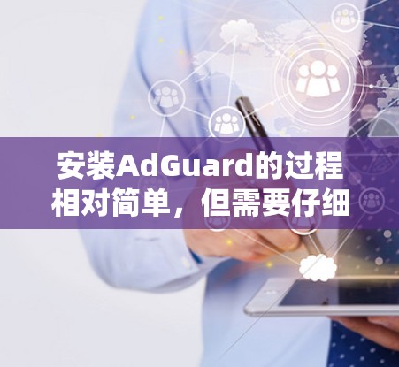 安装AdGuard的过程相对简单,但需要仔细按照步骤操作以确保顺利完成。以下是详细的安装指南