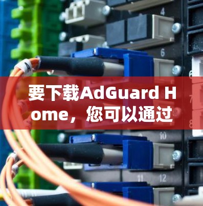 要下载AdGuard Home,您可以通过以下步骤进行 要下载AdGuard Home,您可以通过以下步骤进行