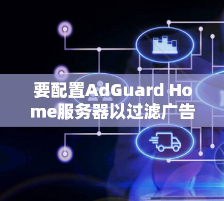 要配置AdGuard Home服务器以过滤广告和追踪器，以下是详细的步骤指南