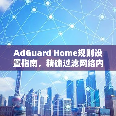 AdGuard Home规则设置指南,精确过滤网络内容 AdGuard Home规则设置指南,精确过滤网络内容