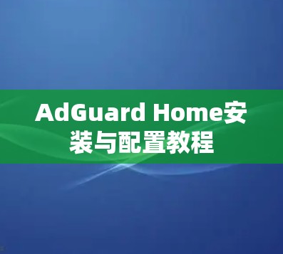 AdGuard Home安装与配置教程 AdGuard Home安装与配置教程