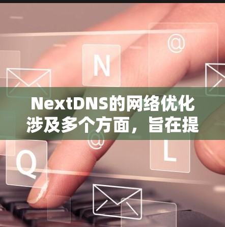 NextDNS的网络优化涉及多个方面,旨在提升DNS服务的性能和安全性。以下是对每个优化点的详细分析