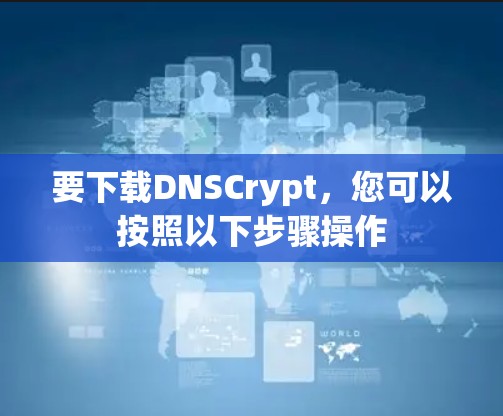 要下载DNSCrypt，您可以按照以下步骤操作