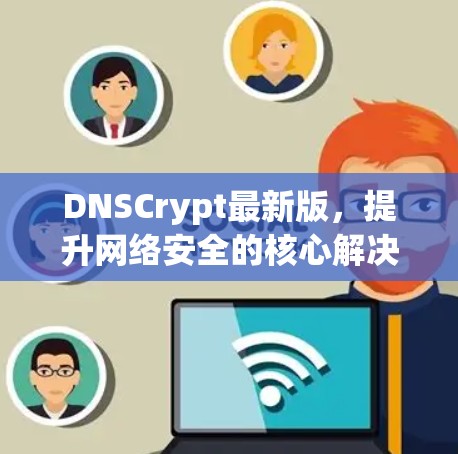 DNSCrypt最新版,提升网络安全的核心解决方案 DNSCrypt最新版,提升网络安全的核心解决方案