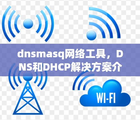 dnsmasq网络工具,DNS和DHCP解决方案介绍 dnsmasq网络工具,DNS和DHCP解决方案介绍