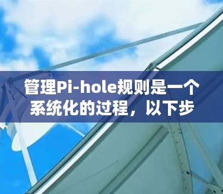 管理Pi-hole规则是一个系统化的过程,以下步骤将帮助您有效配置和维护DNS过滤服务器