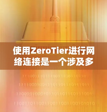 使用ZeroTier进行网络连接是一个涉及多个步骤和知识点的过程。以下是系统化的步骤指南,帮助您成功配置和管理ZeroTier网络 使用ZeroTier进行网络连接是一个涉及多个步骤和知识点的过程。以下是系统化的步骤指南,帮助您成功配置和管理ZeroTier网络