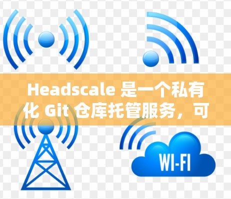 Headscale 是一个私有化 Git 仓库托管服务,可以在自己的服务器上托管代码仓库。以下是 Headscale 安装教程