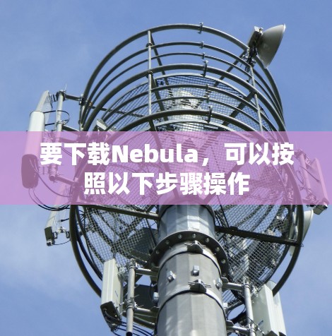要下载Nebula，可以按照以下步骤操作
