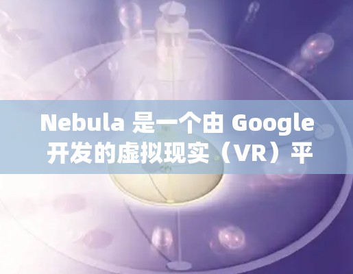Nebula 是一个由 Google 开发的虚拟现实（VR）平台，旨在为开发者提供一个创建和运行虚拟现实应用的环境。以下是使用 Nebula 的基本方法