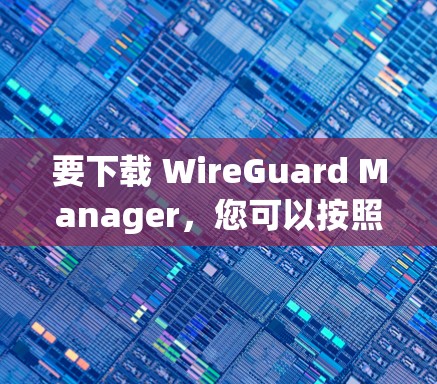 要下载 WireGuard Manager，您可以按照以下步骤操作