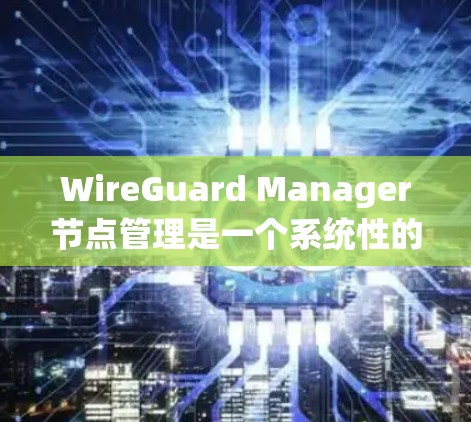 WireGuard Manager节点管理是一个系统性的工作,涉及多个步骤和配置。以下是对Manager节点管理的详细总结和建议