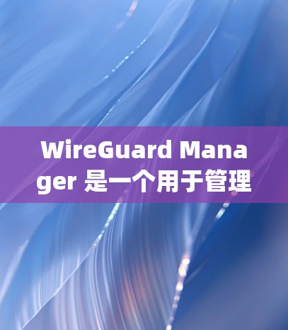 WireGuard Manager 是一个用于管理 WireGuard VPN 连接的强大工具。以下是使用 WireGuard Manager 的分步指南 WireGuard Manager 是一个用于管理 WireGuard VPN 连接的强大工具。以下是使用 WireGuard Manager 的分步指南