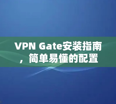 VPN Gate安装指南，简单易懂的配置步骤