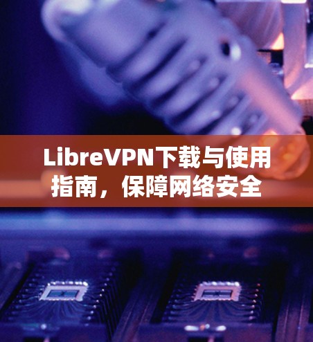 LibreVPN下载与使用指南，保障网络安全