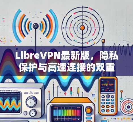 LibreVPN最新版,隐私保护与高速连接的双重提升