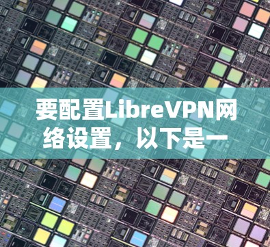 要配置LibreVPN网络设置，以下是一些步骤和注意事项