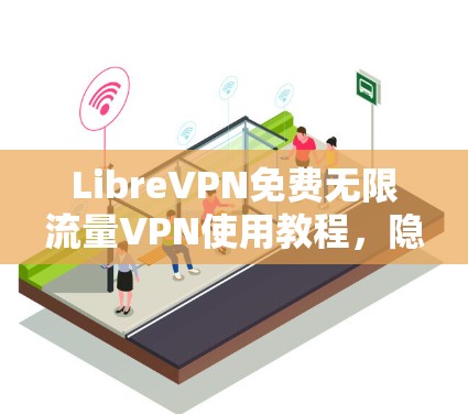 LibreVPN免费无限流量VPN使用教程，隐私保护高效加密