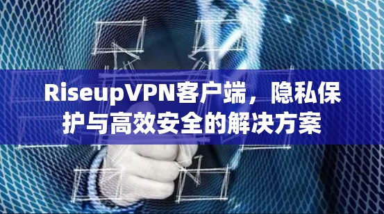 RiseupVPN客户端,隐私保护与高效安全的解决方案