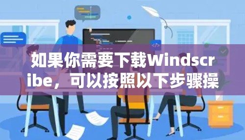 如果你需要下载Windscribe，可以按照以下步骤操作