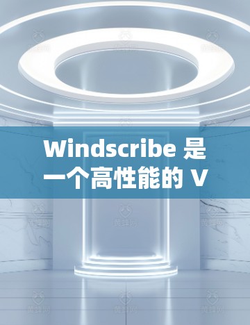 Windscribe 是一个高性能的 VPN 服务提供商，旨在为用户提供匿名性、隐私保护和安全连接。以下是关于 Windscribe 客户端的一些详细信息