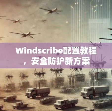 Windscribe配置教程，安全防护新方案