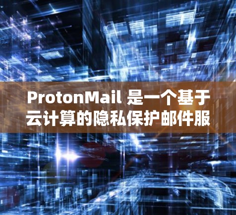ProtonMail 是一个基于云计算的隐私保护邮件服务，提供匿名和加密的邮件功能，用户可以通过以下步骤下载和注册