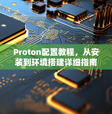 Proton配置教程，从安装到环境搭建详细指南