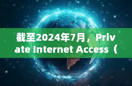 截至2024年7月，Private Internet Access（简称PIA）已经发布了多个版本，以下是一些最新的信息和改进