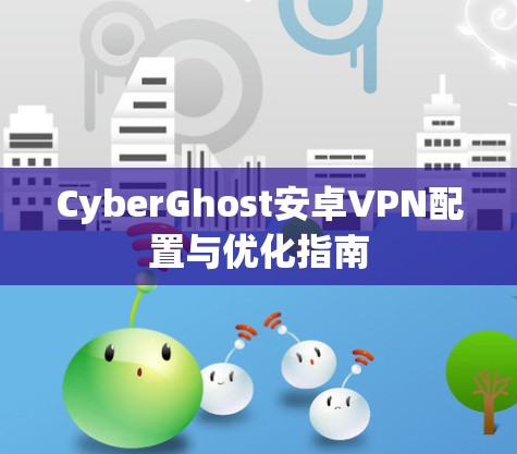 CyberGhost安卓VPN配置与优化指南