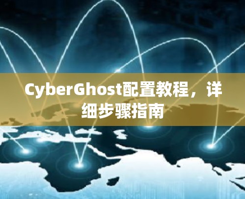 CyberGhost配置教程,详细步骤指南