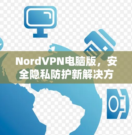NordVPN电脑版，安全隐私防护新解决方案