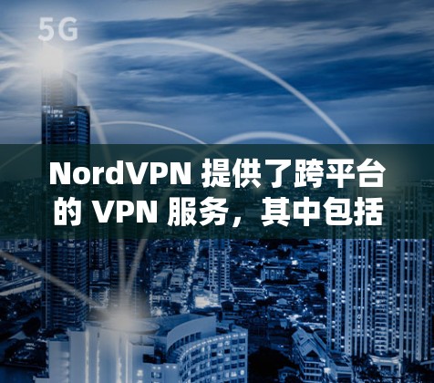 NordVPN 提供了跨平台的 VPN 服务，其中包括安卓版本。以下是获取 NordVPN 安卓版本的步骤