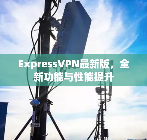 ExpressVPN最新版，全新功能与性能提升