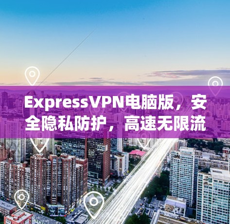ExpressVPN电脑版，安全隐私防护，高速无限流量