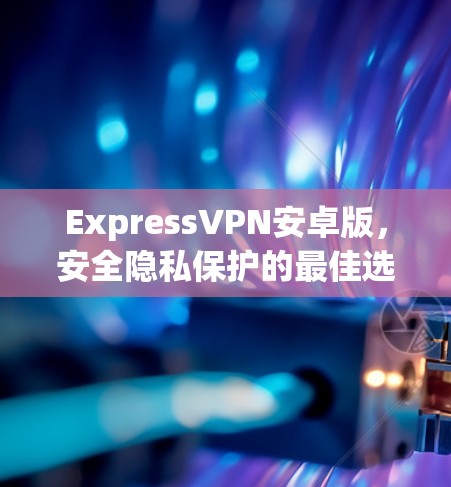 ExpressVPN安卓版，安全隐私保护的最佳选择