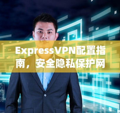 ExpressVPN配置指南，安全隐私保护网络通信