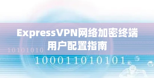 ExpressVPN网络加密终端用户配置指南