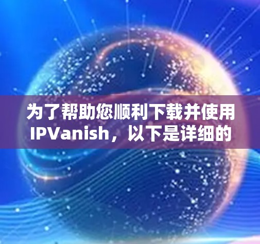 为了帮助您顺利下载并使用IPVanish，以下是详细的步骤指南