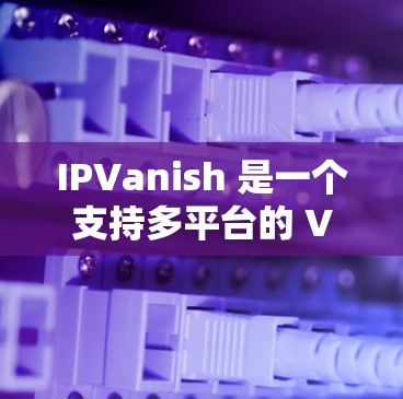 IPVanish 是一个支持多平台的 VPN 服务提供商，包括 Windows、macOS、iOS 和 Android。以下是关于 IPVanish Android 版本的详细信息